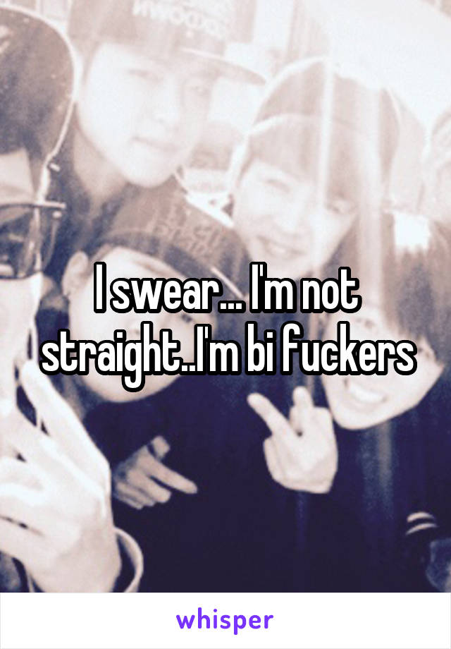 I swear... I'm not straight..I'm bi fuckers