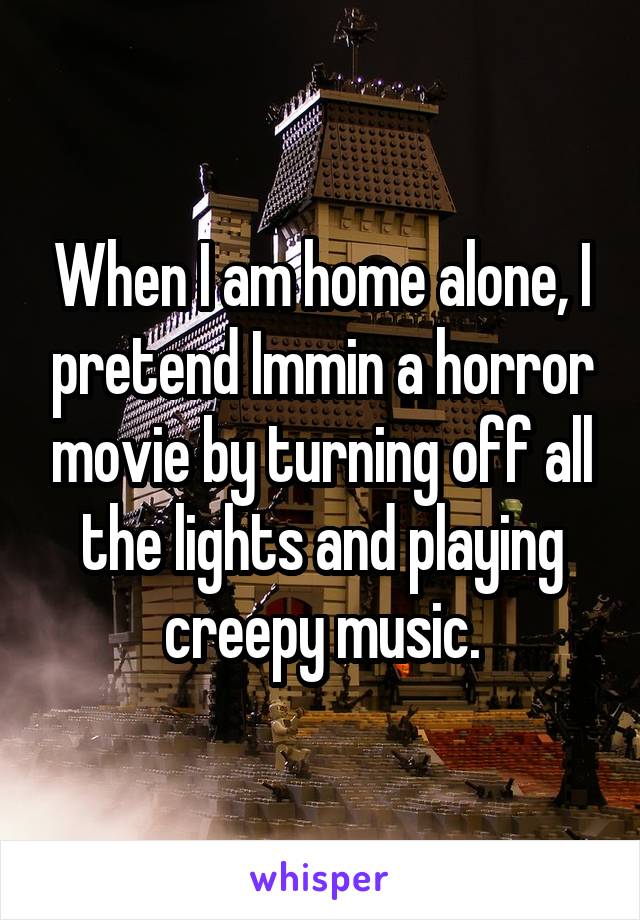 When I am home alone, I pretend Immin a horror movie by turning off all the lights and playing creepy music.