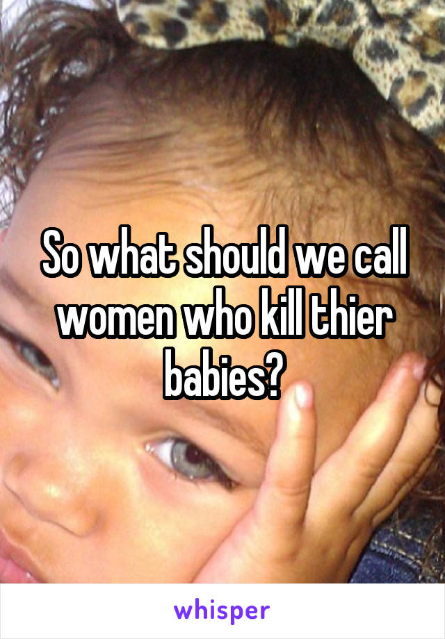 So what should we call women who kill thier babies?