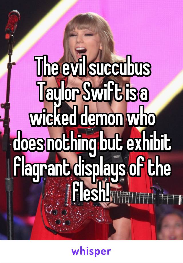 The evil succubus Taylor Swift is a wicked demon who does nothing but exhibit flagrant displays of the flesh! 