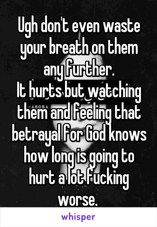 Ugh don't even waste your breath on them any further.
It hurts but watching them and feeling that betrayal for God knows how long is going to hurt a lot fucking worse. 