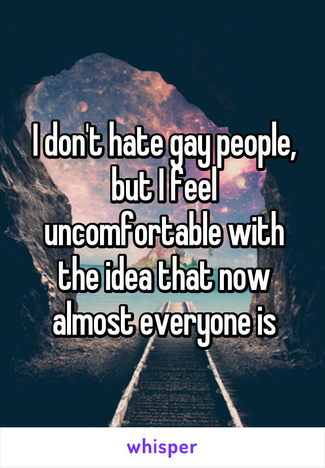 I don't hate gay people, but I feel uncomfortable with the idea that now almost everyone is