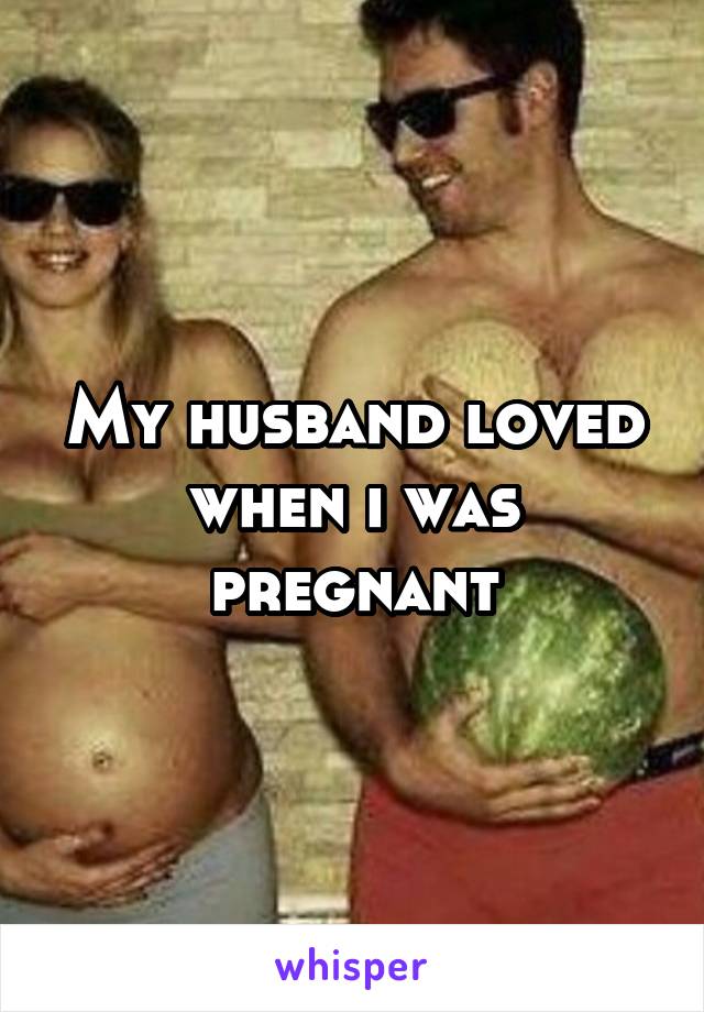 My husband loved when i was pregnant