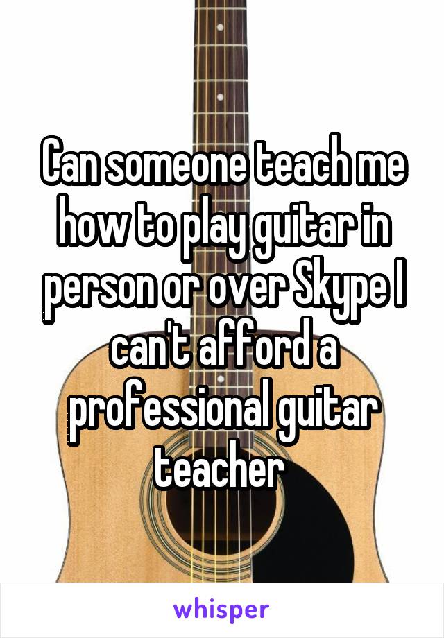 Can someone teach me how to play guitar in person or over Skype I can't afford a professional guitar teacher 