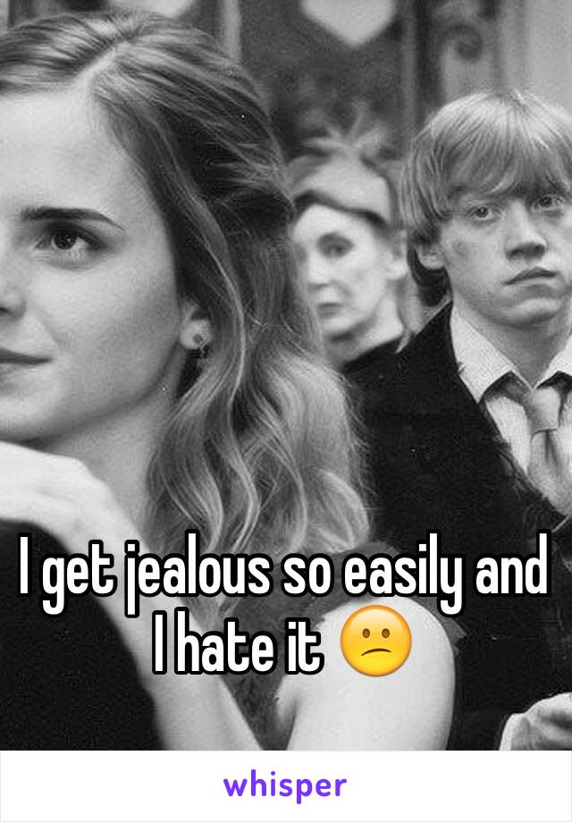 I get jealous so easily and I hate it 😕