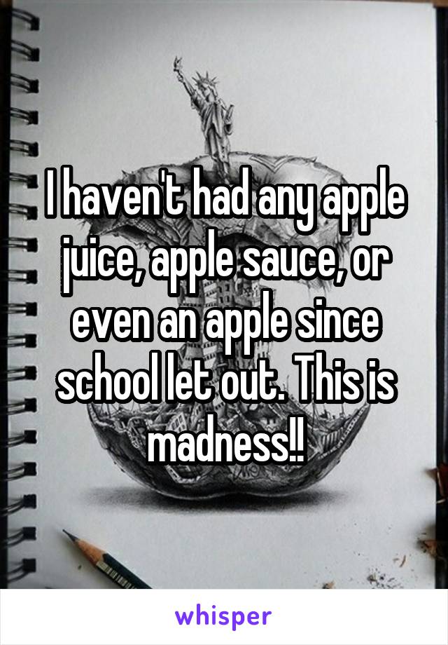 I haven't had any apple juice, apple sauce, or even an apple since school let out. This is madness!!