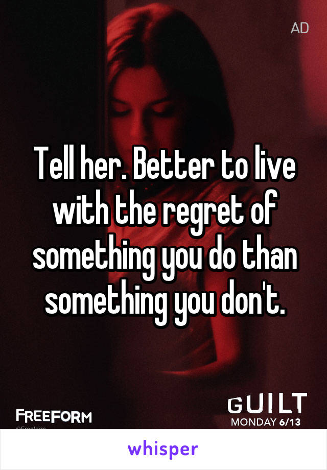Tell her. Better to live with the regret of something you do than something you don't.