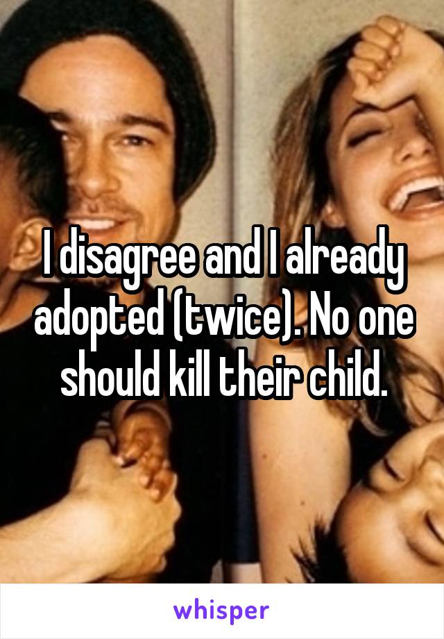 I disagree and I already adopted (twice). No one should kill their child.