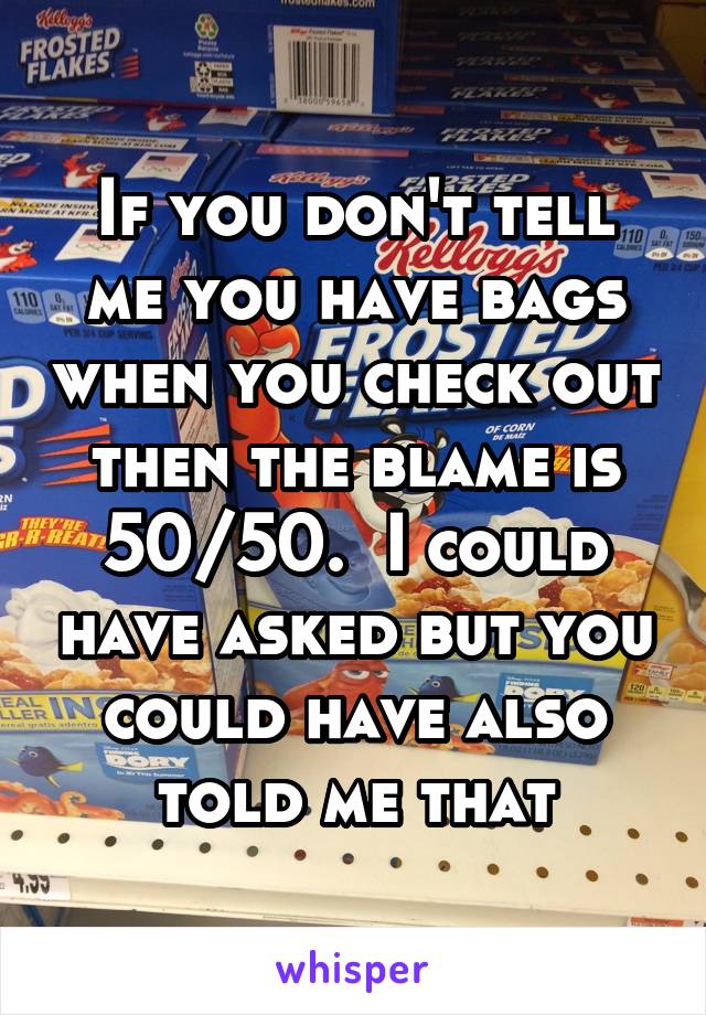 If you don't tell me you have bags when you check out then the blame is 50/50.  I could have asked but you could have also told me that