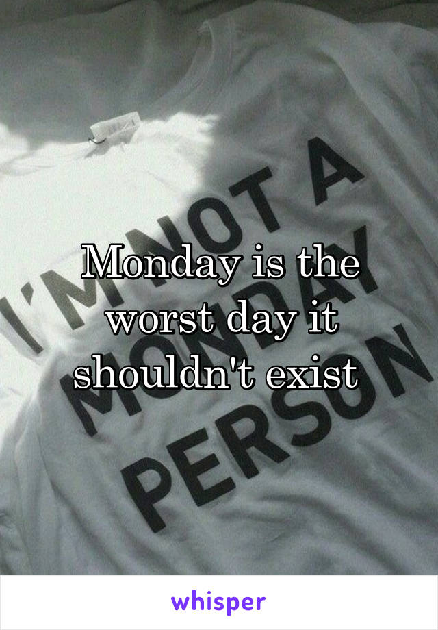 Monday is the worst day it shouldn't exist 