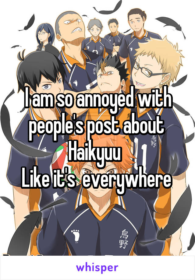 I am so annoyed with people's post about  Haikyuu  
Like it's  everywhere 