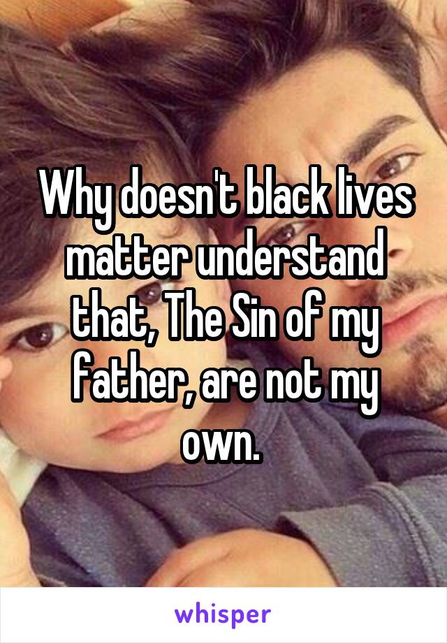 Why doesn't black lives matter understand that, The Sin of my father, are not my own. 