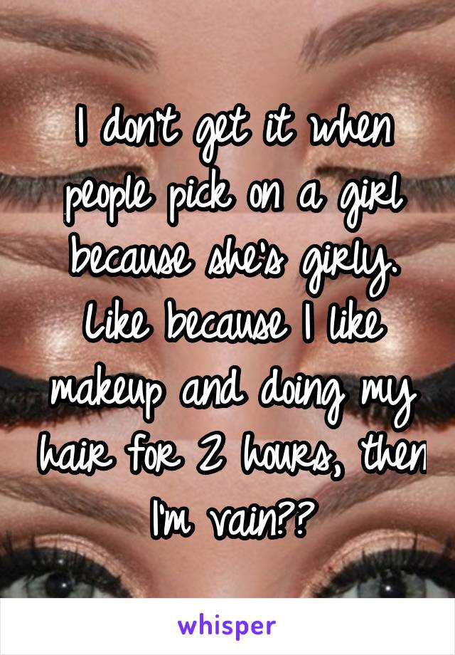 I don't get it when people pick on a girl because she's girly. Like because I like makeup and doing my hair for 2 hours, then I'm vain??