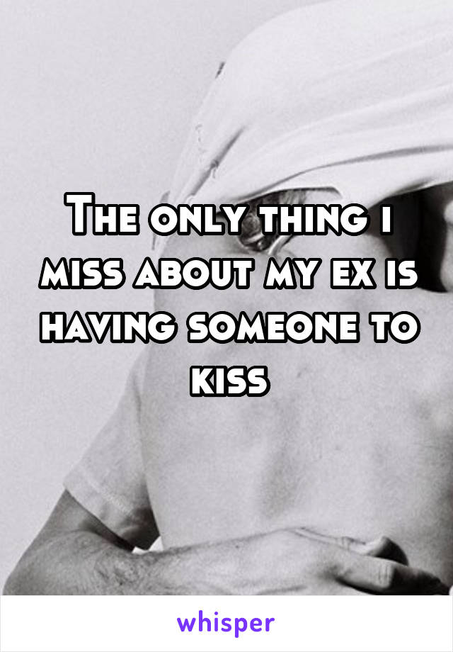 The only thing i miss about my ex is having someone to kiss
