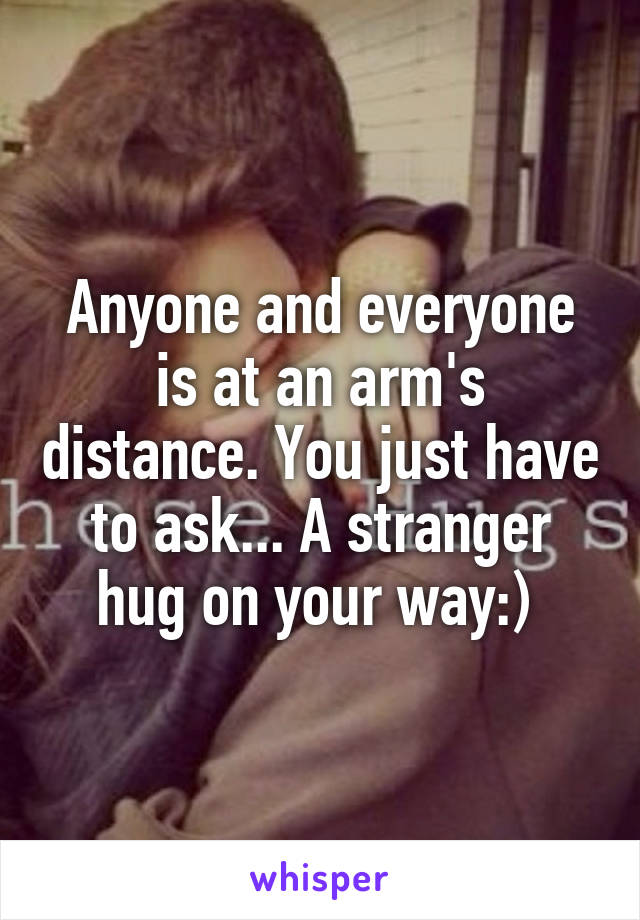 Anyone and everyone is at an arm's distance. You just have to ask... A stranger hug on your way:) 