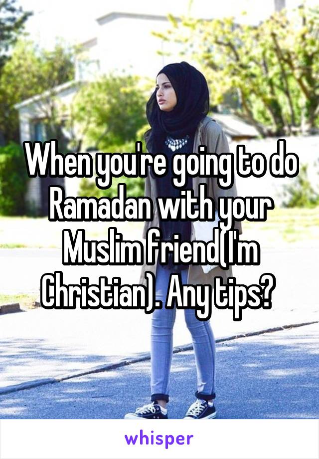 When you're going to do Ramadan with your Muslim friend(I'm Christian). Any tips? 