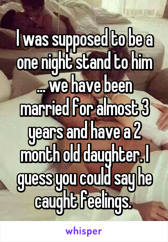 I was supposed to be a one night stand to him ... we have been married for almost 3 years and have a 2 month old daughter. I guess you could say he caught feelings. 