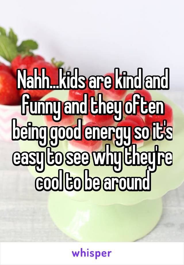 Nahh...kids are kind and funny and they often being good energy so it's easy to see why they're cool to be around