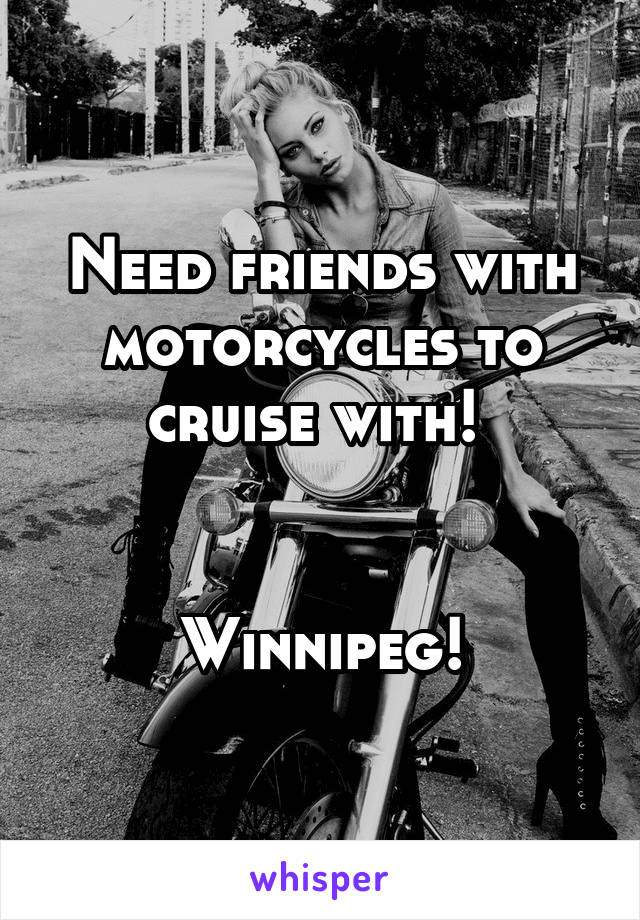 Need friends with motorcycles to cruise with! 


Winnipeg!