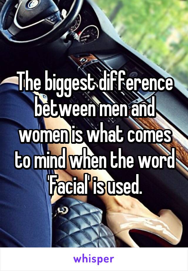 The biggest difference between men and women is what comes to mind when the word 'Facial' is used.