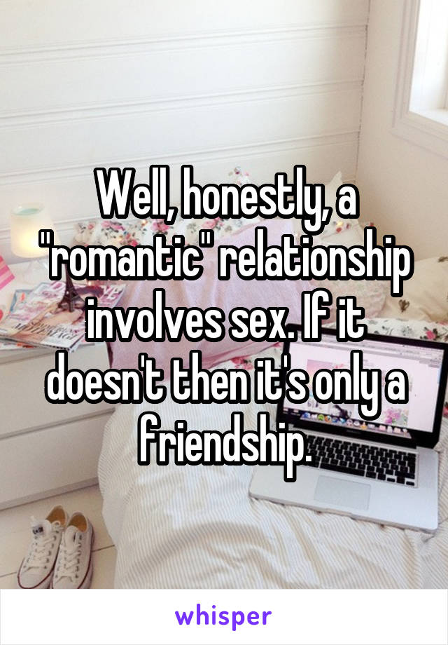 Well, honestly, a "romantic" relationship involves sex. If it doesn't then it's only a friendship.