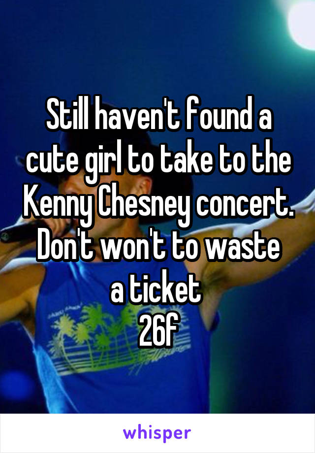 Still haven't found a cute girl to take to the Kenny Chesney concert.
Don't won't to waste a ticket 
26f