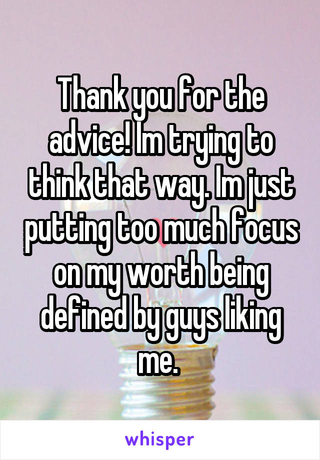 Thank you for the advice! Im trying to think that way. Im just putting too much focus on my worth being defined by guys liking me. 