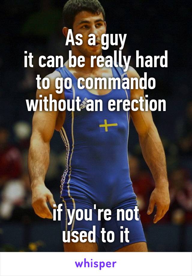 As a guy
it can be really hard
to go commando
without an erection




if you're not
used to it