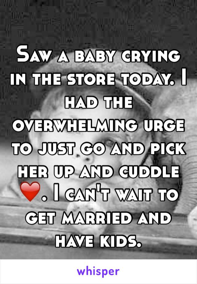 Saw a baby crying in the store today. I had the overwhelming urge to just go and pick her up and cuddle ❤️. I can't wait to get married and have kids. 