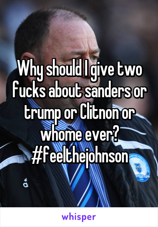 Why should I give two fucks about sanders or trump or Clitnon or whome ever? #feelthejohnson