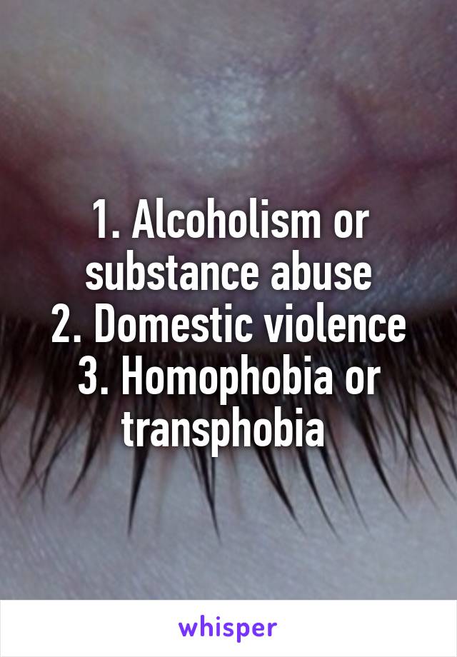 1. Alcoholism or substance abuse
2. Domestic violence
3. Homophobia or transphobia 