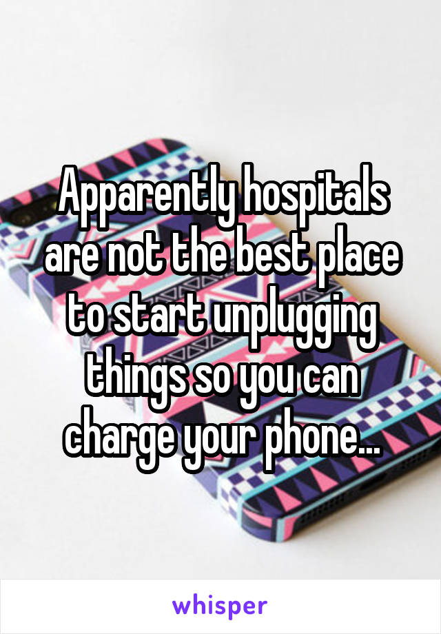 Apparently hospitals are not the best place to start unplugging things so you can charge your phone...