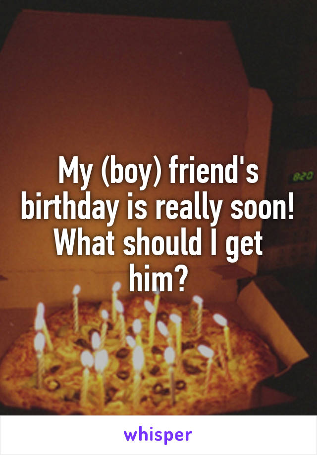 My (boy) friend's birthday is really soon! What should I get him?