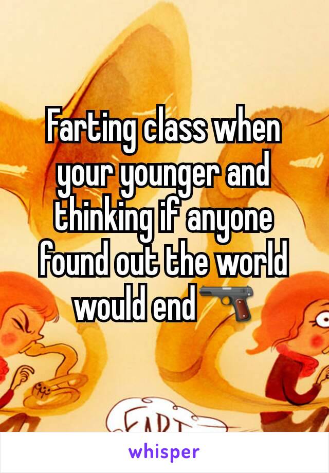 Farting class when your younger and thinking if anyone found out the world would end🔫
