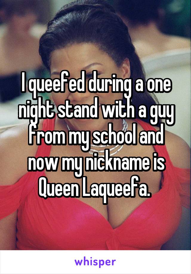 I queefed during a one night stand with a guy from my school and now my nickname is Queen Laqueefa. 