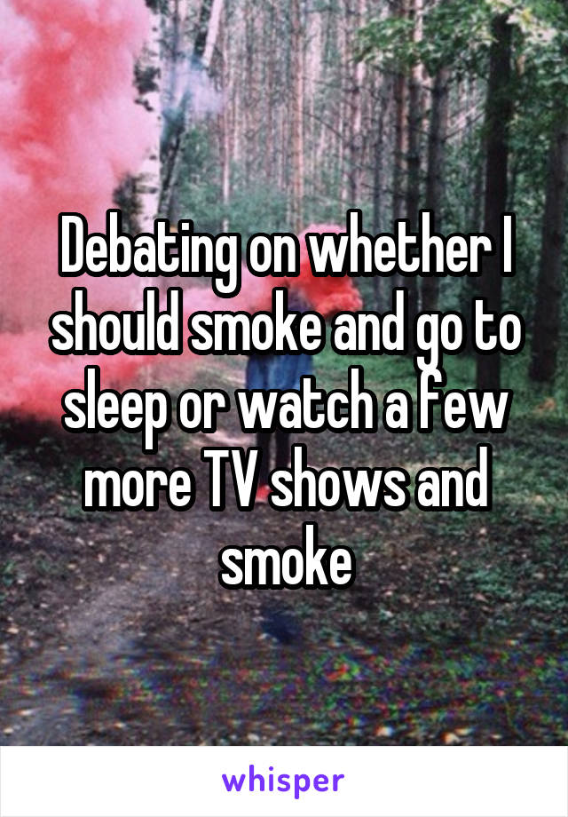 Debating on whether I should smoke and go to sleep or watch a few more TV shows and smoke