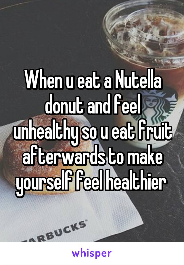 When u eat a Nutella donut and feel unhealthy so u eat fruit afterwards to make yourself feel healthier 