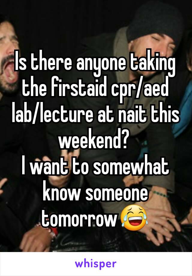 Is there anyone taking the firstaid cpr/aed lab/lecture at nait this weekend? 
I want to somewhat know someone tomorrow😂