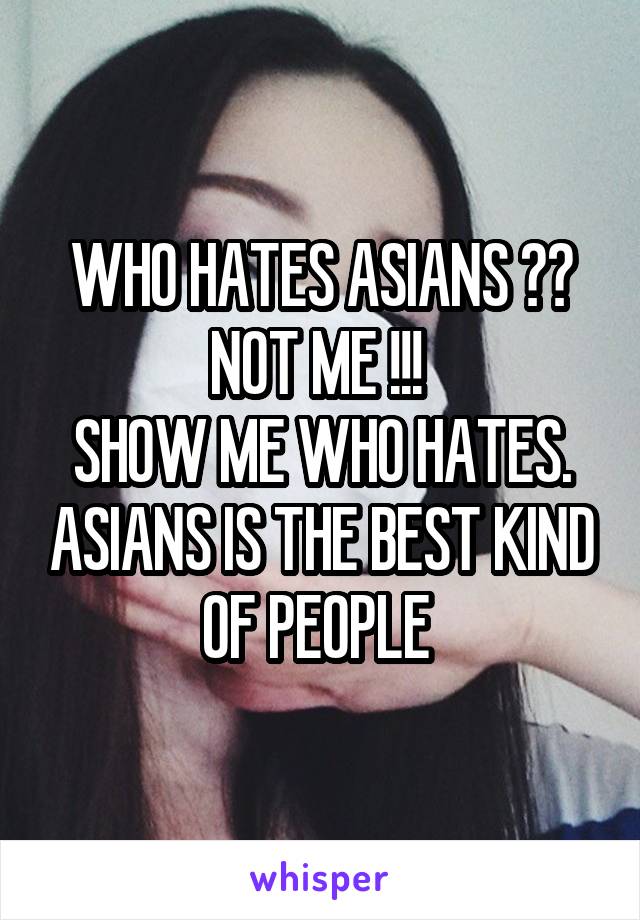 WHO HATES ASIANS ?? NOT ME !!! 
SHOW ME WHO HATES. ASIANS IS THE BEST KIND OF PEOPLE 