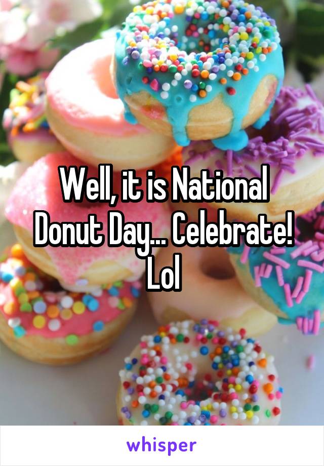 Well, it is National Donut Day... Celebrate! Lol