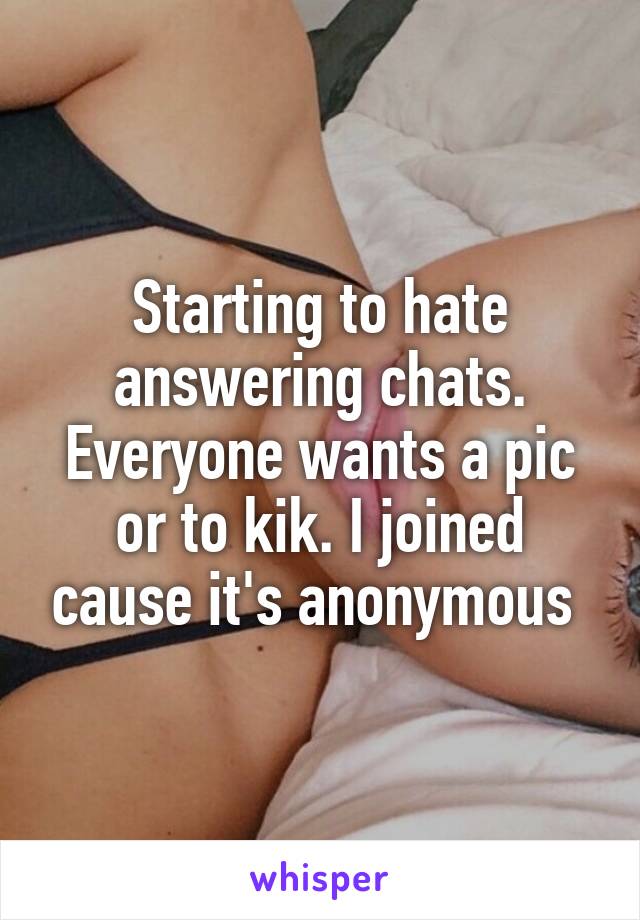 Starting to hate answering chats. Everyone wants a pic or to kik. I joined cause it's anonymous 