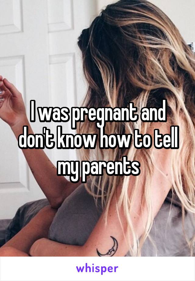 I was pregnant and don't know how to tell my parents