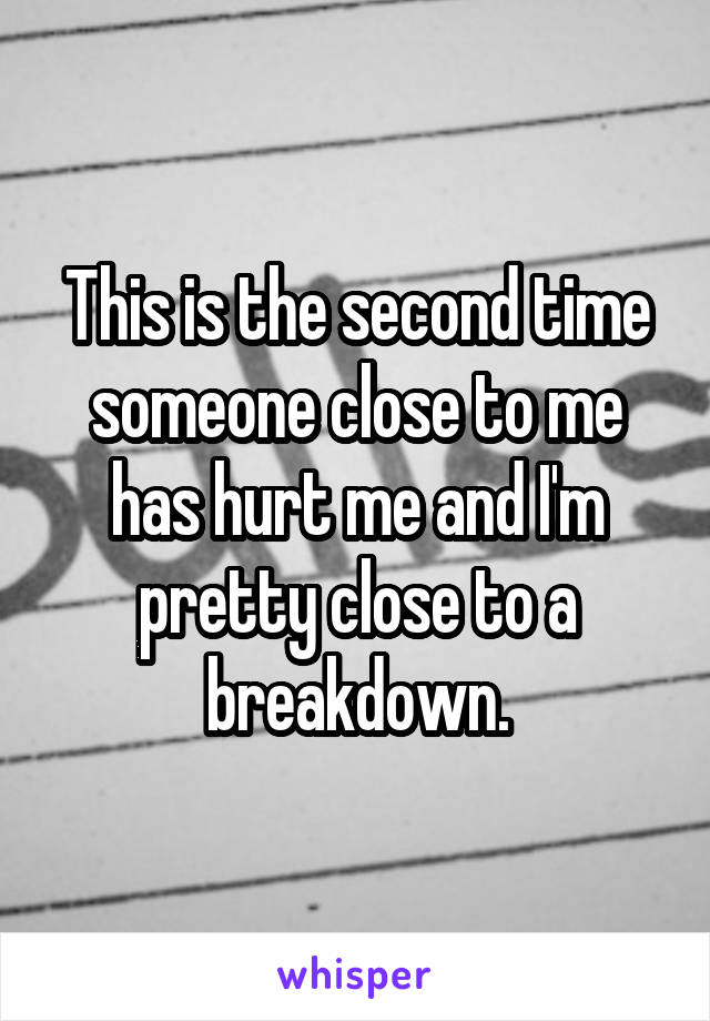 This is the second time someone close to me has hurt me and I'm pretty close to a breakdown.