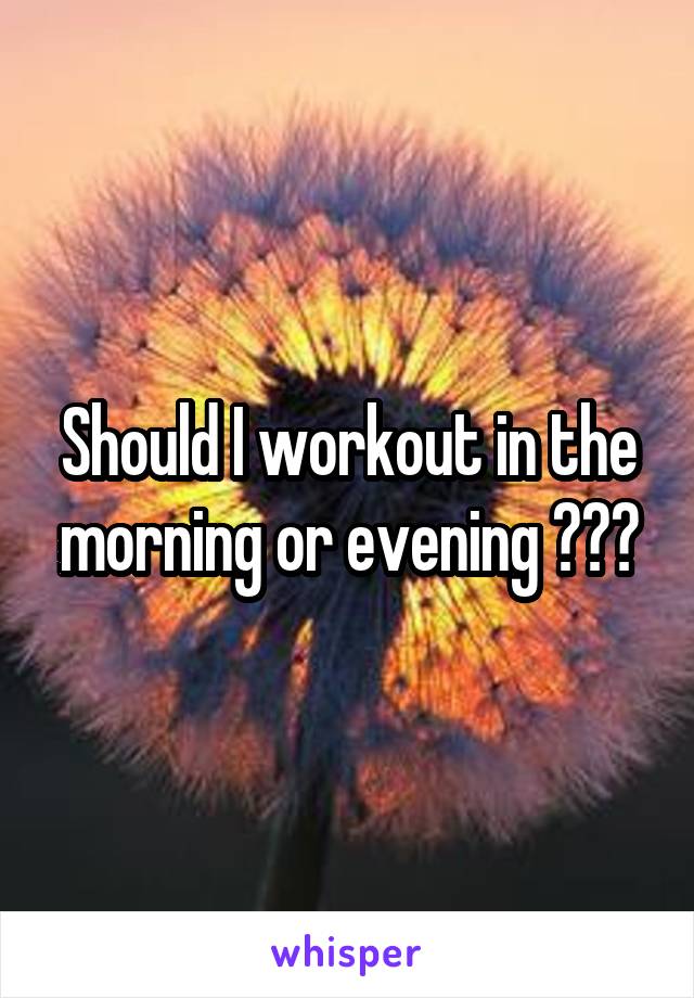 Should I workout in the morning or evening ???