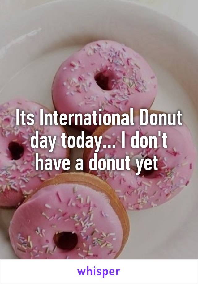 Its International Donut day today... I don't have a donut yet 