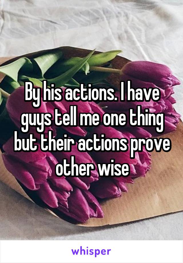 By his actions. I have guys tell me one thing but their actions prove other wise