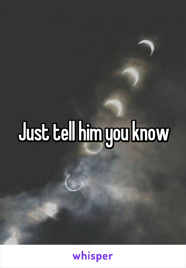 Just tell him you know