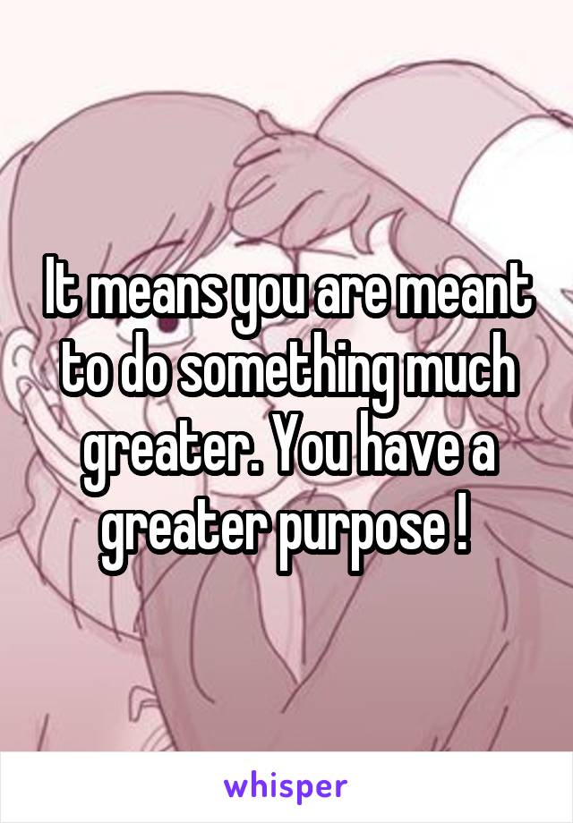 It means you are meant to do something much greater. You have a greater purpose ! 