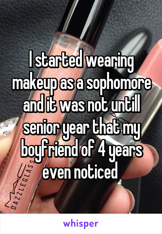 I started wearing makeup as a sophomore and it was not untill senior year that my boyfriend of 4 years even noticed 