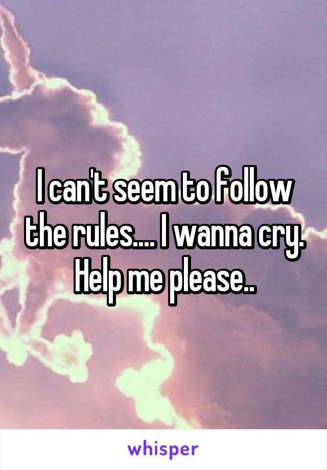 I can't seem to follow the rules.... I wanna cry. Help me please..